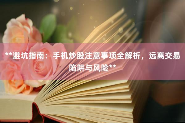 **避坑指南：手机炒股注意事项全解析，远离交易陷阱与风险**
