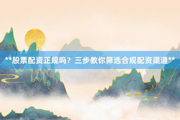 **股票配资正规吗？三步教你筛选合规配资渠道**