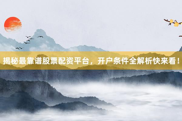 揭秘最靠谱股票配资平台，开户条件全解析快来看！