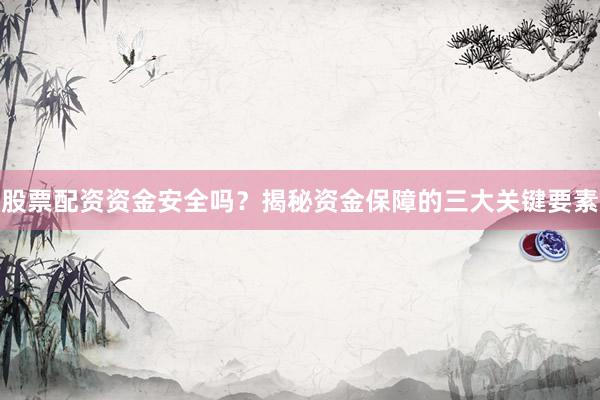 股票配资资金安全吗？揭秘资金保障的三大关键要素