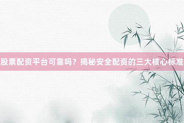 股票配资平台可靠吗？揭秘安全配资的三大核心标准