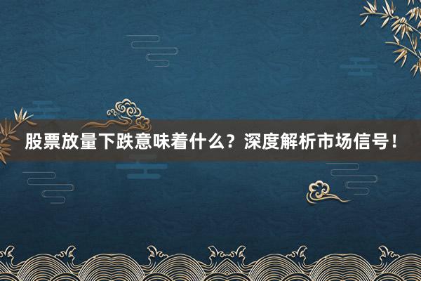 股票放量下跌意味着什么？深度解析市场信号！