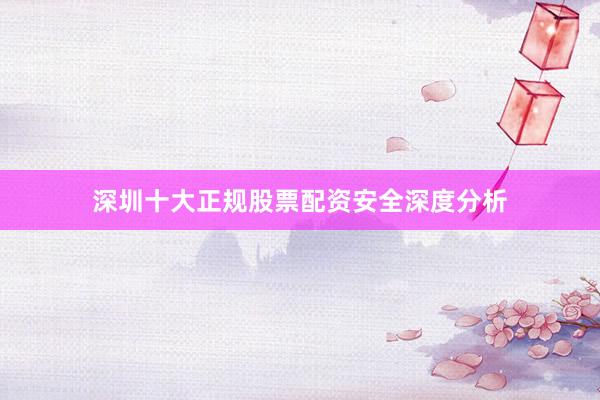 深圳十大正规股票配资安全深度分析