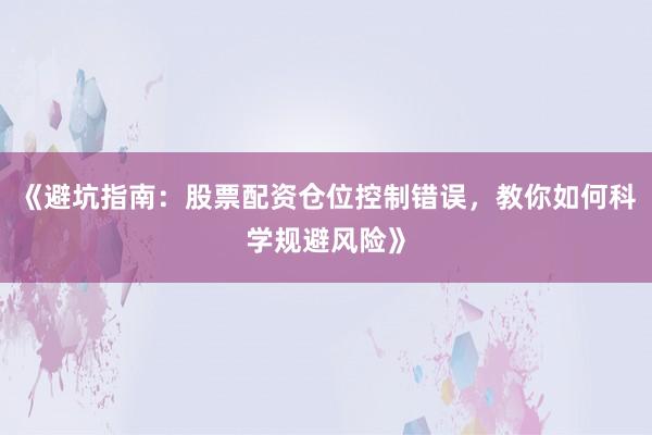 《避坑指南：股票配资仓位控制错误，教你如何科学规避风险》