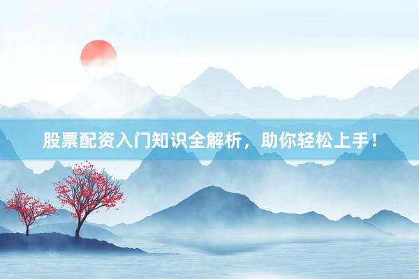 股票配资入门知识全解析，助你轻松上手！