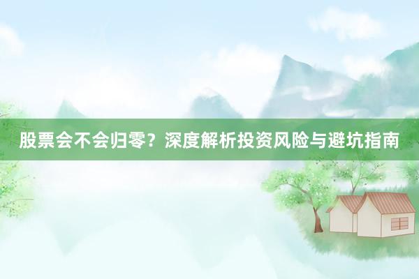 股票会不会归零？深度解析投资风险与避坑指南