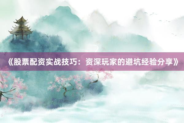 《股票配资实战技巧：资深玩家的避坑经验分享》