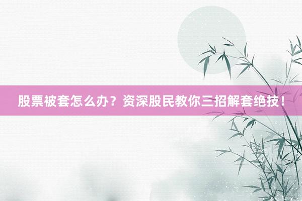 股票被套怎么办？资深股民教你三招解套绝技！