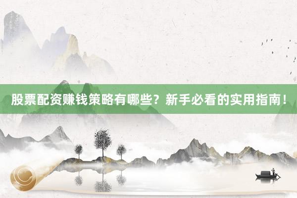 股票配资赚钱策略有哪些？新手必看的实用指南！