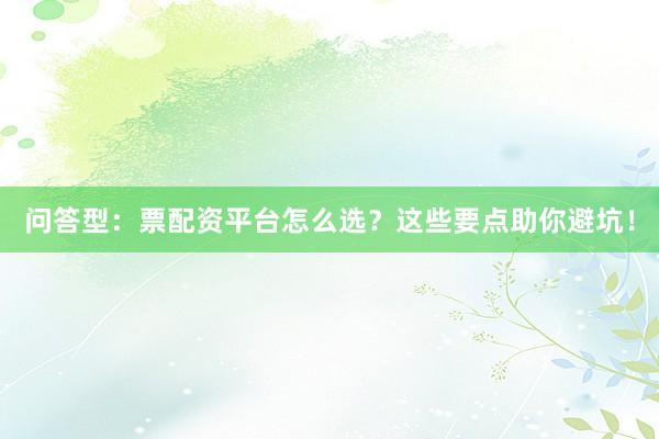 问答型：票配资平台怎么选？这些要点助你避坑！