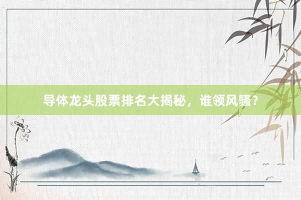 导体龙头股票排名大揭秘，谁领风骚？