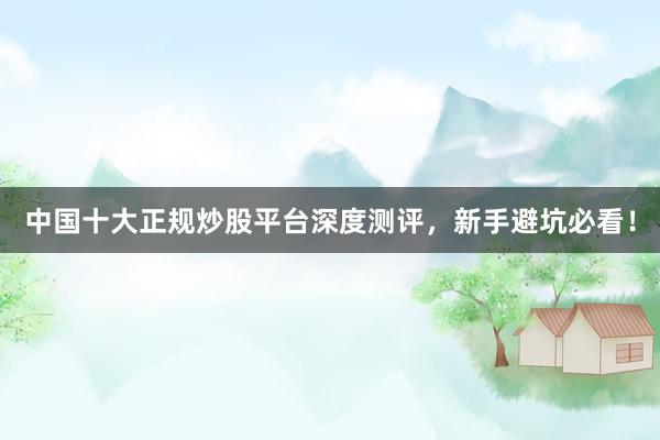 中国十大正规炒股平台深度测评，新手避坑必看！