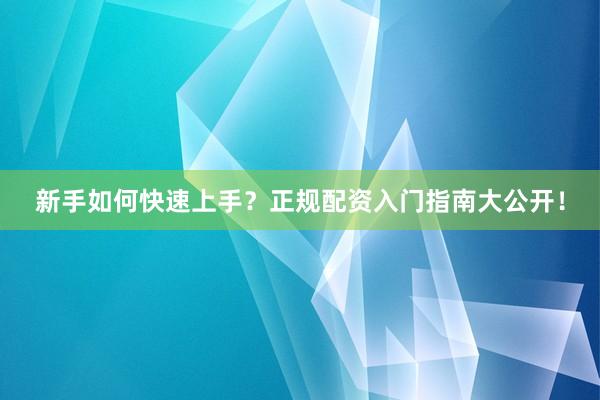 新手如何快速上手？正规配资入门指南大公开！