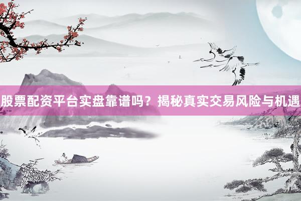 股票配资平台实盘靠谱吗？揭秘真实交易风险与机遇