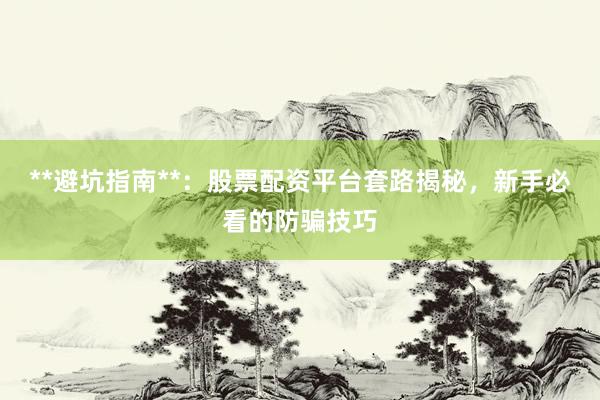 **避坑指南**：股票配资平台套路揭秘，新手必看的防骗技巧