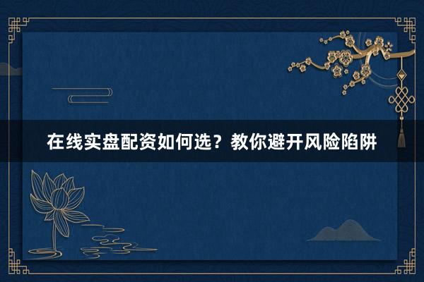 在线实盘配资如何选？教你避开风险陷阱