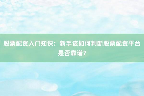 股票配资入门知识：新手该如何判断股票配资平台是否靠谱？