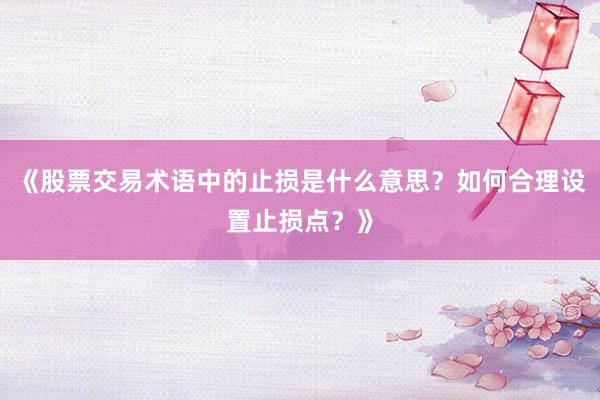 《股票交易术语中的止损是什么意思？如何合理设置止损点？》