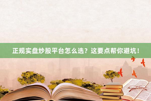 正规实盘炒股平台怎么选？这要点帮你避坑！