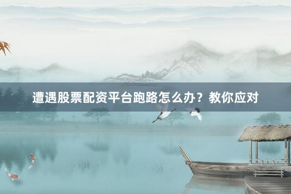 遭遇股票配资平台跑路怎么办？教你应对