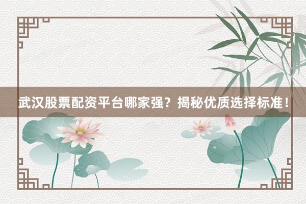 武汉股票配资平台哪家强？揭秘优质选择标准！