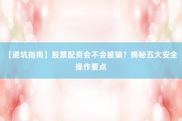 【避坑指南】股票配资会不会被骗？揭秘五大安全操作要点