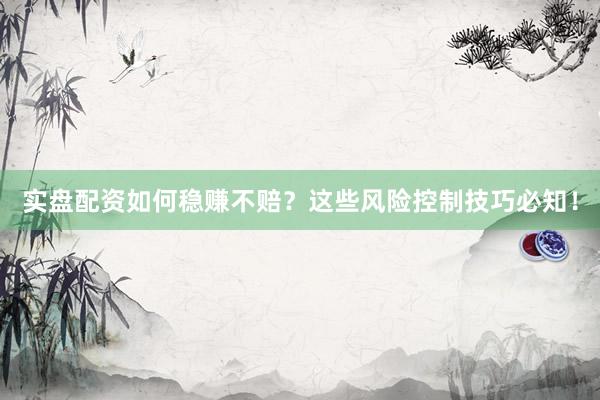 实盘配资如何稳赚不赔？这些风险控制技巧必知！