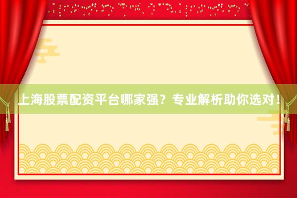 上海股票配资平台哪家强？专业解析助你选对！