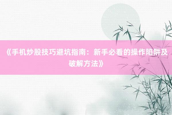 《手机炒股技巧避坑指南：新手必看的操作陷阱及破解方法》