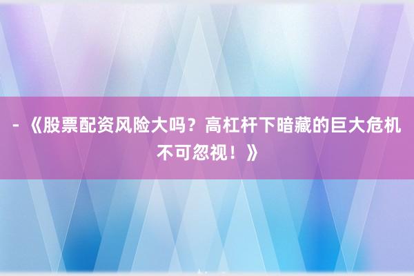 - 《股票配资风险大吗？高杠杆下暗藏的巨大危机不可忽视！》
