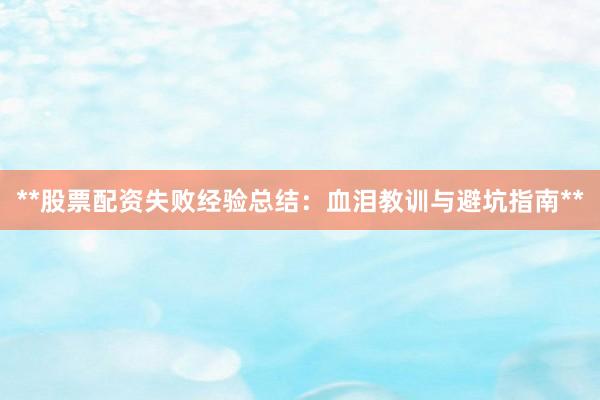 **股票配资失败经验总结：血泪教训与避坑指南**
