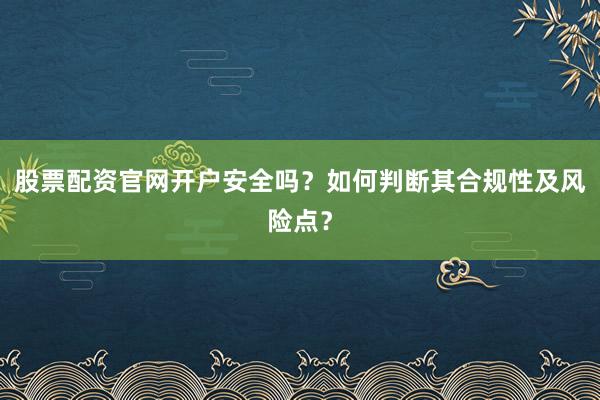 股票配资官网开户安全吗？如何判断其合规性及风险点？