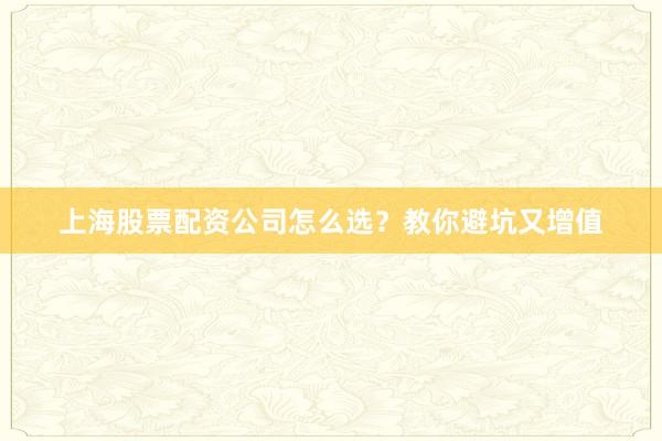 上海股票配资公司怎么选？教你避坑又增值
