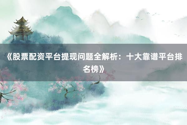 《股票配资平台提现问题全解析：十大靠谱平台排名榜》