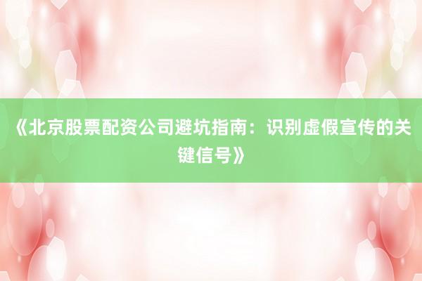 《北京股票配资公司避坑指南：识别虚假宣传的关键信号》