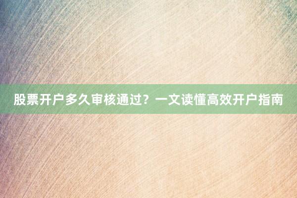 股票开户多久审核通过？一文读懂高效开户指南