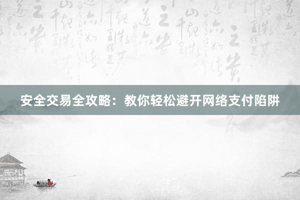 安全交易全攻略：教你轻松避开网络支付陷阱