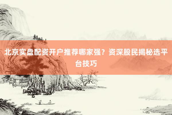 北京实盘配资开户推荐哪家强？资深股民揭秘选平台技巧