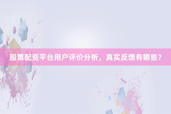 股票配资平台用户评价分析，真实反馈有哪些？