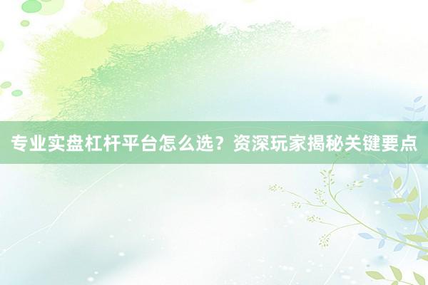 专业实盘杠杆平台怎么选？资深玩家揭秘关键要点