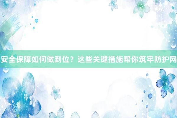 安全保障如何做到位？这些关键措施帮你筑牢防护网