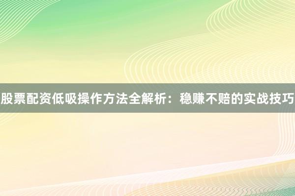 股票配资低吸操作方法全解析：稳赚不赔的实战技巧