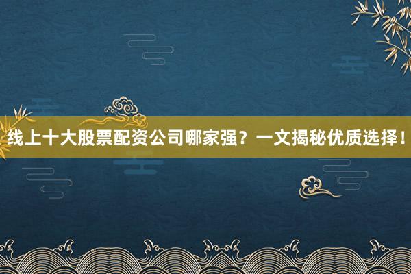 线上十大股票配资公司哪家强？一文揭秘优质选择！