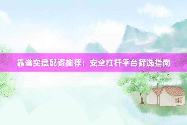 靠谱实盘配资推荐：安全杠杆平台筛选指南