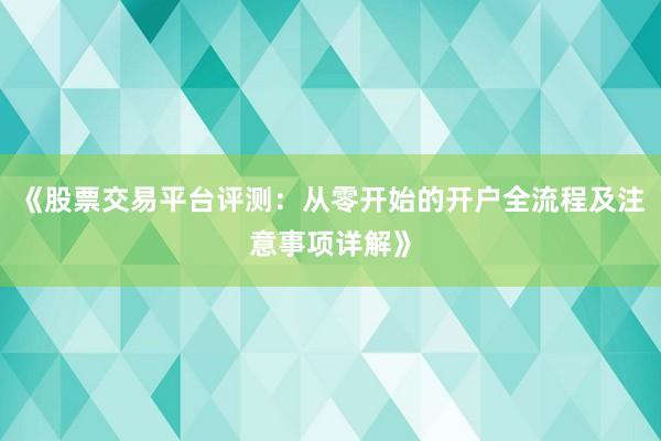 《股票交易平台评测：从零开始的开户全流程及注意事项详解》