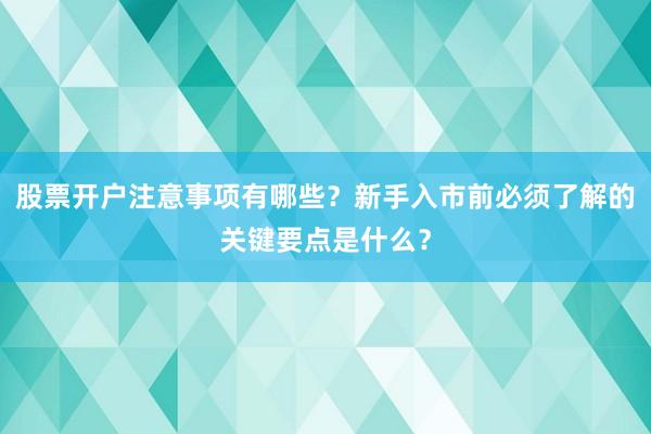 股票开户注意事项有哪些？新手入市前必须了解的关键要点是什么？