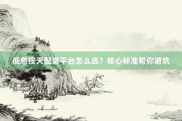 低息按天配资平台怎么选？核心标准帮你避坑