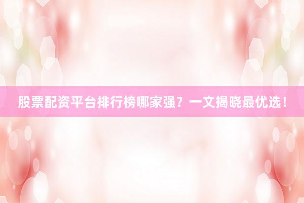 股票配资平台排行榜哪家强？一文揭晓最优选！