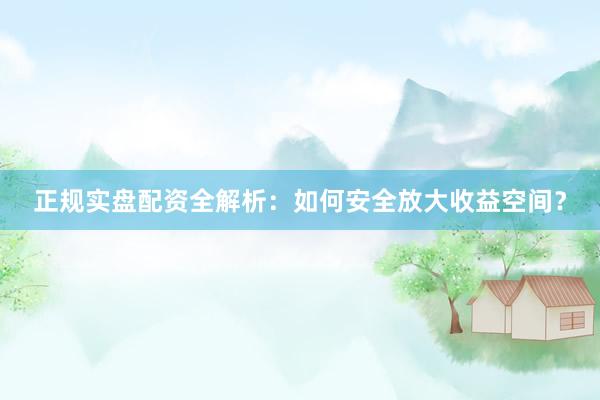 正规实盘配资全解析：如何安全放大收益空间？
