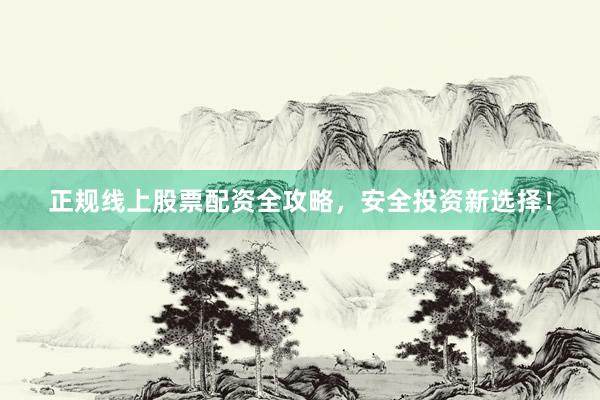 正规线上股票配资全攻略，安全投资新选择！